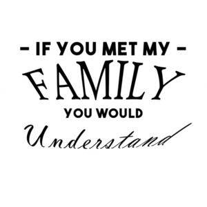 IF YOU MET MY FAMILY YOU WOULD UNDERSTAND