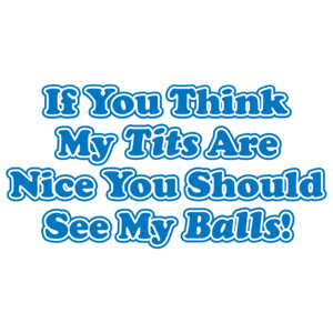 If You Think My Tits Are Nice You Should See My Balls 