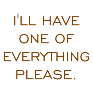 I'LL HAVE ONE OF EVERYTHING PLEASE.