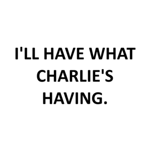 I'LL HAVE WHAT CHARLIE'S HAVING.