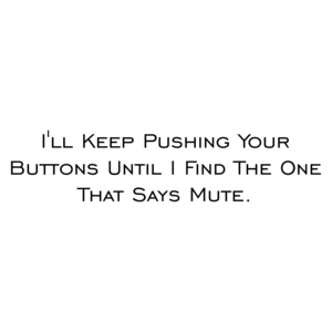 I'll Keep Pushing Your Buttons Until I Find The One That Says Mute.