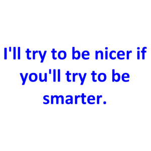 I'll try to be nicer if you'll try to be smarter.