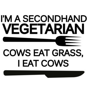 I'm a secondhand vegetarian. Cows eat grass, I eat cows. Funny