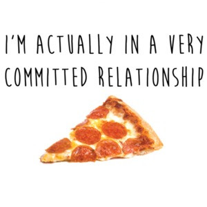 I'm actually in a very committed relationship - pizza