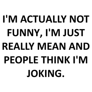 I'M ACTUALLY NOT FUNNY, I'M JUST REALLY MEAN AND PEOPLE THINK I'M JOKING.