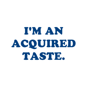 I'M AN ACQUIRED TASTE.
