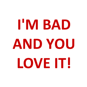 I'M BAD AND YOU LOVE IT!