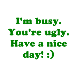 I'm busy. You're ugly. Have a nice day! :)