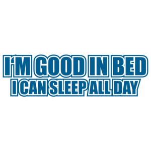 I'm Good In Bed I Can Sleep All Day