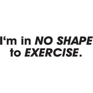 I'm In No Shape To Exercise 