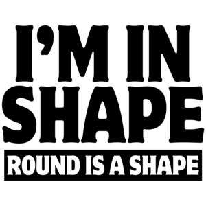 I'm In Shape - Round Is A Shape Funny