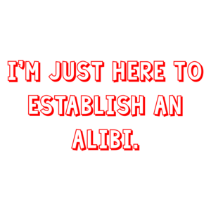 I'm just here to establish an alibi.