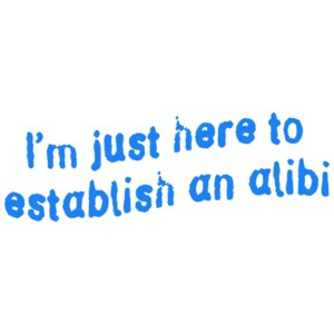 I'm Just Here To Establish an Alibi