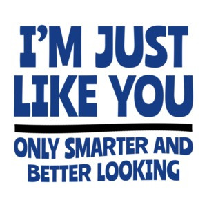 I'm Just Like You... Only Smarter And Better Looking