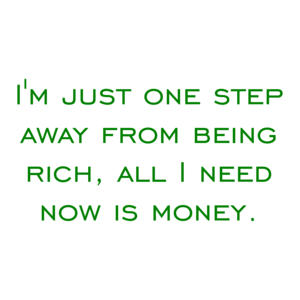 I'm just one step away from being rich, all I need now is money.