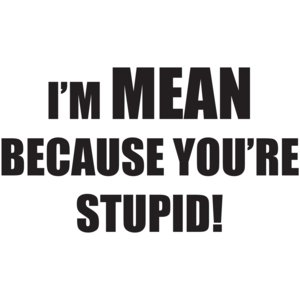 I'm Mean Because You're Stupid