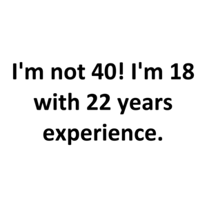 I'm not 40! I'm 18 with 22 years experience.