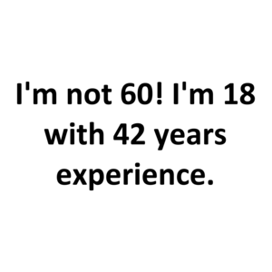 I'm not 60! I'm 18 with 42 years experience.