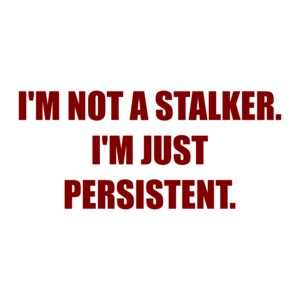 I'M NOT A STALKER. I'M JUST PERSISTENT.