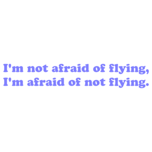 I'm not afraid of flying, I'm afraid of not flying.