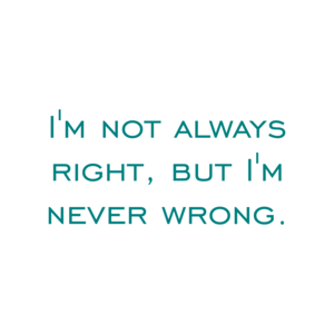 I'm not always right, but I'm never wrong.