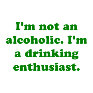 I'm not an alcoholic. I'm a drinking enthusiast.