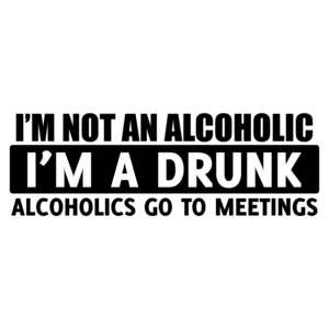 I'm Not An Alcoholic, I'm A Drunk