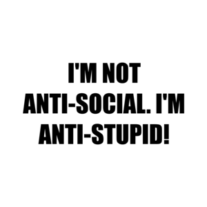 I'M NOT ANTI-SOCIAL. I'M ANTI-STUPID!