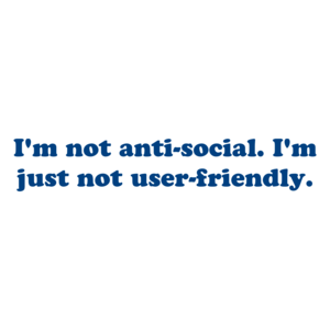 I'm not anti-social. I'm just not user-friendly.