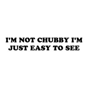 I'M NOT CHUBBY I'M JUST EASY TO SEE