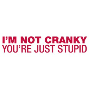 I'm Not Cranky, You're Just Stupid