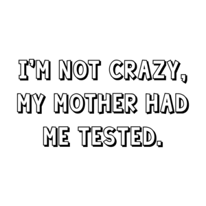 I'm not crazy, my mother had me tested.