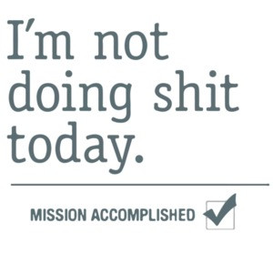 I'm not doing shit today. Mission Accomplished