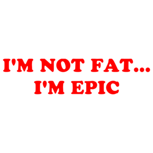 I'M NOT FAT... I'M EPIC