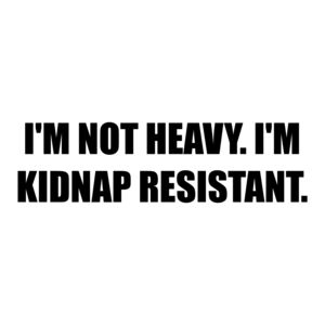 I'M NOT HEAVY. I'M KIDNAP RESISTANT.