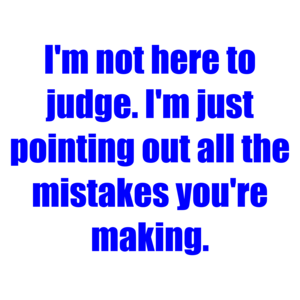 I'm not here to judge. I'm just pointing out all the mistakes you're making.