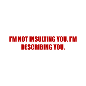 I'M NOT INSULTING YOU. I'M DESCRIBING YOU.
