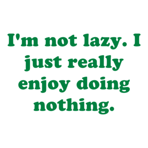 I'm not lazy. I just really enjoy doing nothing.