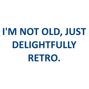 I'M NOT OLD, JUST DELIGHTFULLY RETRO.