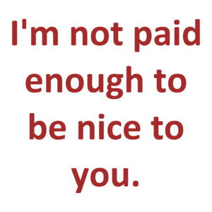 I'm not paid enough to be nice to you.