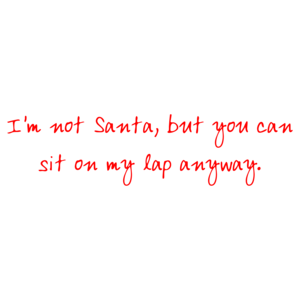 I'm not Santa, but you can sit on my lap anyway.