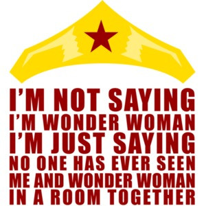 I'm Not Saying I'm Wonder Woman. I'm Just Saying That No One Has Ever Seen Me And Wonder Woman In A Room Together.
