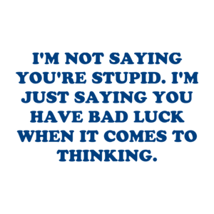 I'M NOT SAYING YOU'RE STUPID. I'M JUST SAYING YOU HAVE BAD LUCK WHEN IT COMES TO THINKING.