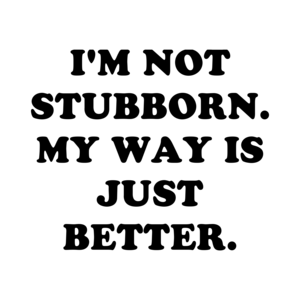 I'M NOT STUBBORN. MY WAY IS JUST BETTER.