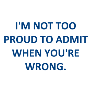 I'M NOT TOO PROUD TO ADMIT WHEN YOU'RE WRONG.