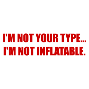 I'M NOT YOUR TYPE... I'M NOT INFLATABLE.
