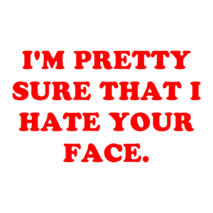 I'M PRETTY SURE THAT I HATE YOUR FACE.