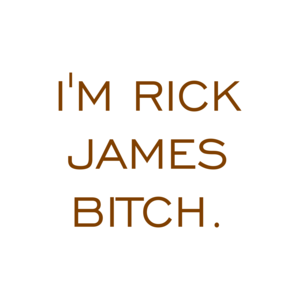 I'M RICK JAMES BITCH.