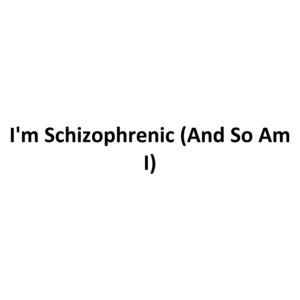 I'm Schizophrenic (And So Am I)
