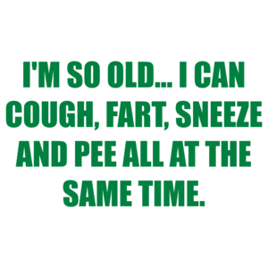 I'M SO OLD... I CAN COUGH, FART, SNEEZE AND PEE ALL AT THE SAME TIME.